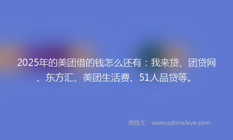 2025年的美团借的钱怎么还有：我来贷、团贷网、东方汇、美团生活费、51人品贷等。