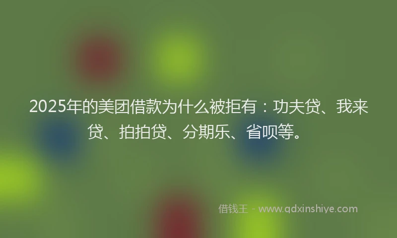 2025年的美团借款为什么被拒有：功夫贷、我来贷、拍拍贷、分期乐、省呗等。
