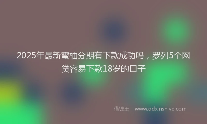 2025年最新蜜柚分期有下款成功吗，罗列5个网贷容易下款18岁的口子