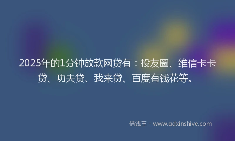 2025年的1分钟放款网贷有：投友圈、维信卡卡贷、功夫贷、我来贷、百度有钱花等。