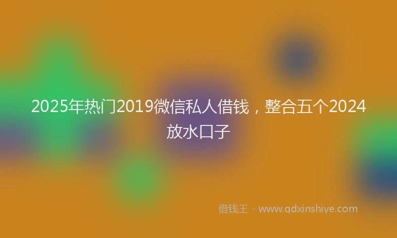 2025年热门2019微信私人借钱，整合五个2024放水口子