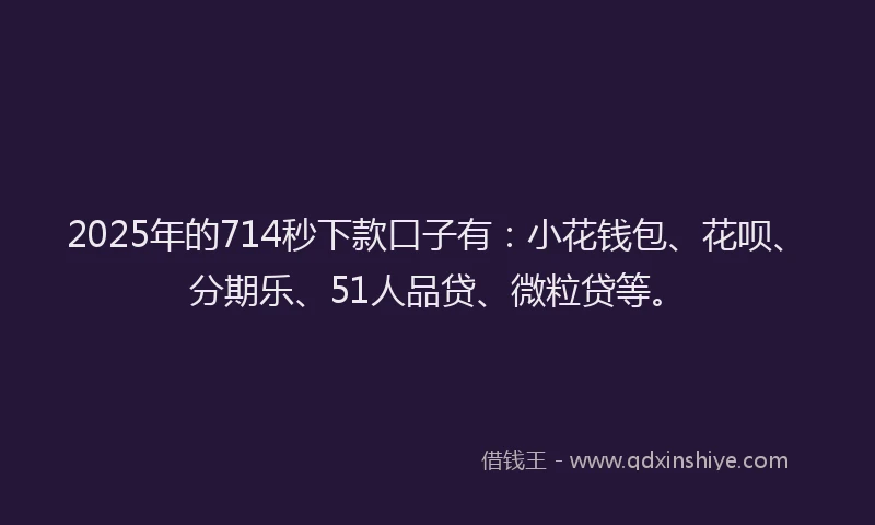 2025年的714秒下款口子有：小花钱包、花呗、分期乐、51人品贷、微粒贷等。