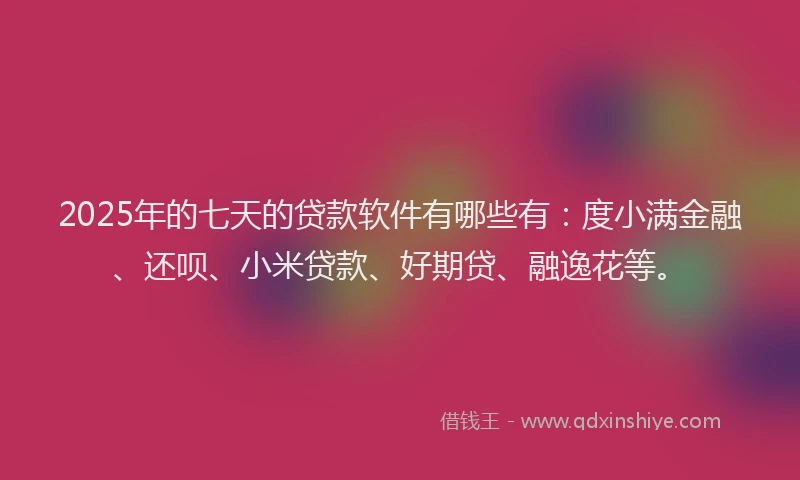 2025年的七天的贷款软件有哪些有：度小满金融、还呗、小米贷款、好期贷、融逸花等。
