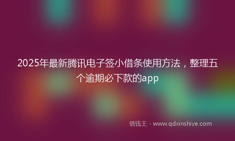2025年最新腾讯电子签小借条使用方法，整理五个逾期必下款的app