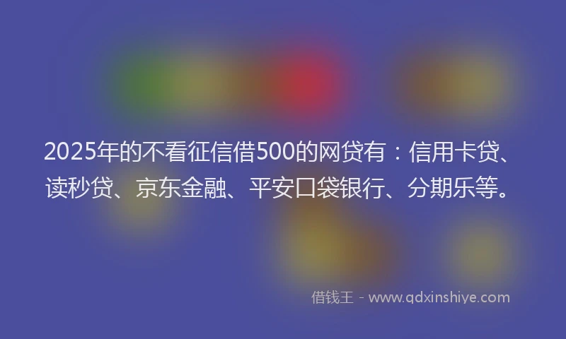 2025年的不看征信借500的网贷有：信用卡贷、读秒贷、京东金融、平安口袋银行、分期乐等。