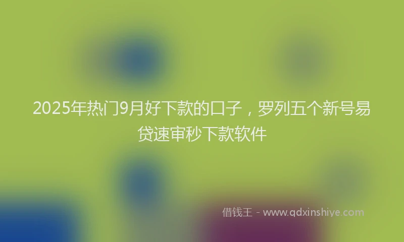2025年热门9月好下款的口子，罗列五个新号易贷速审秒下款软件
