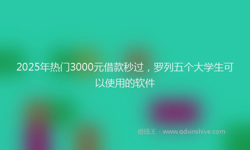 2025年热门3000元借款秒过，罗列五个大学生可以使用的软件