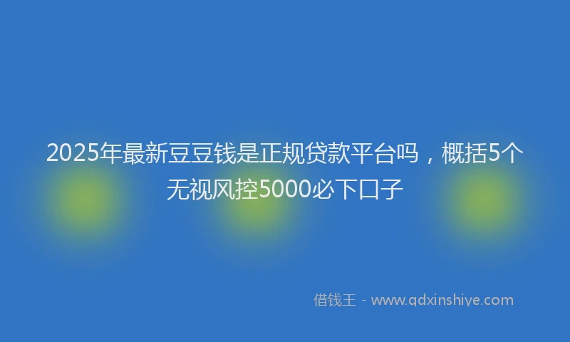 2025年最新豆豆钱是正规贷款平台吗，概括5个无视风控5000必下口子