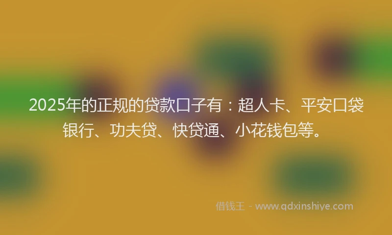 2025年的正规的贷款口子有：超人卡、平安口袋银行、功夫贷、快贷通、小花钱包等。
