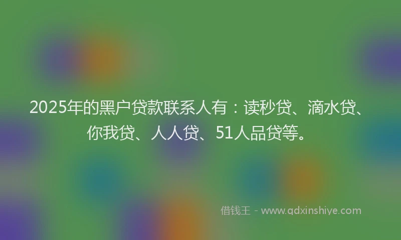 2025年的黑户贷款联系人有：读秒贷、滴水贷、你我贷、人人贷、51人品贷等。
