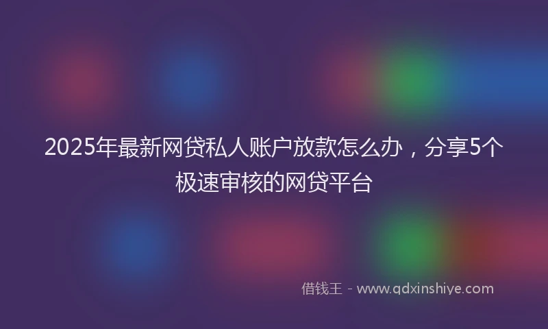2025年最新网贷私人账户放款怎么办，分享5个极速审核的网贷平台