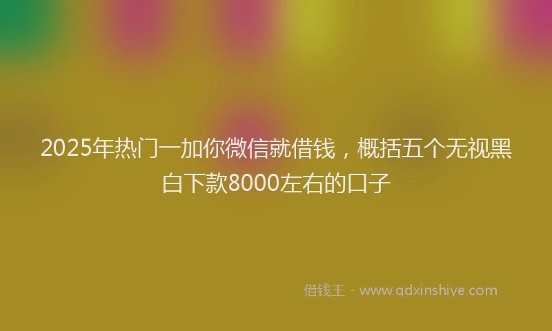 2025年热门一加你微信就借钱，概括五个无视黑白下款8000左右的口子