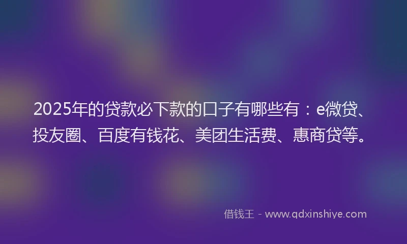 2025年的贷款必下款的口子有哪些有：e微贷、投友圈、百度有钱花、美团生活费、惠商贷等。