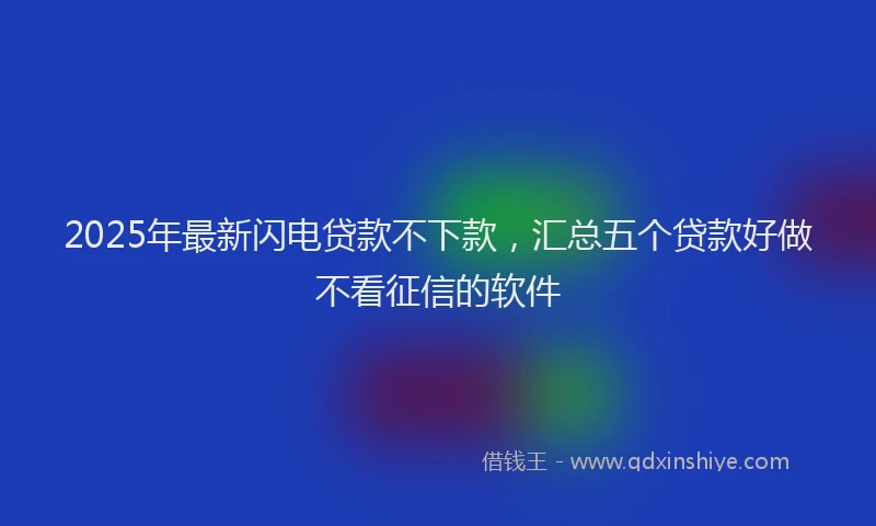 2025年最新闪电贷款不下款，汇总五个贷款好做不看征信的软件