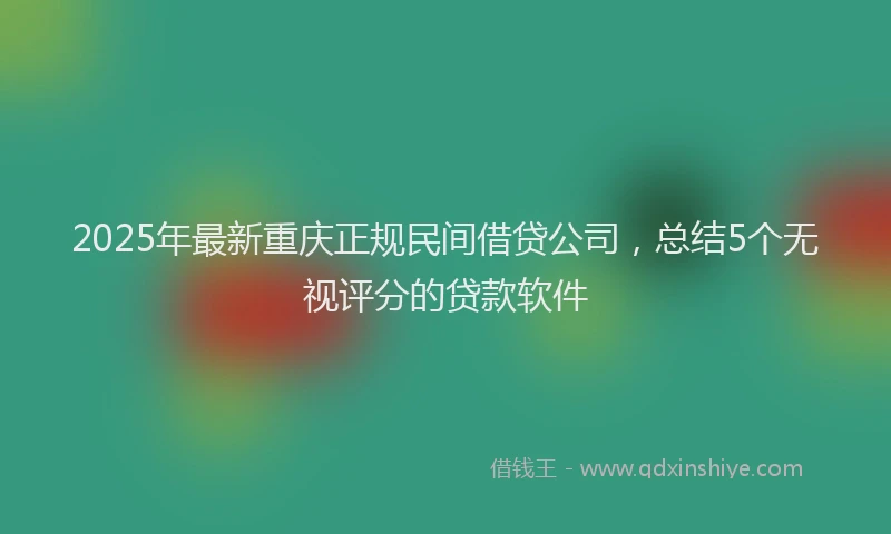 2025年最新重庆正规民间借贷公司，总结5个无视评分的贷款软件