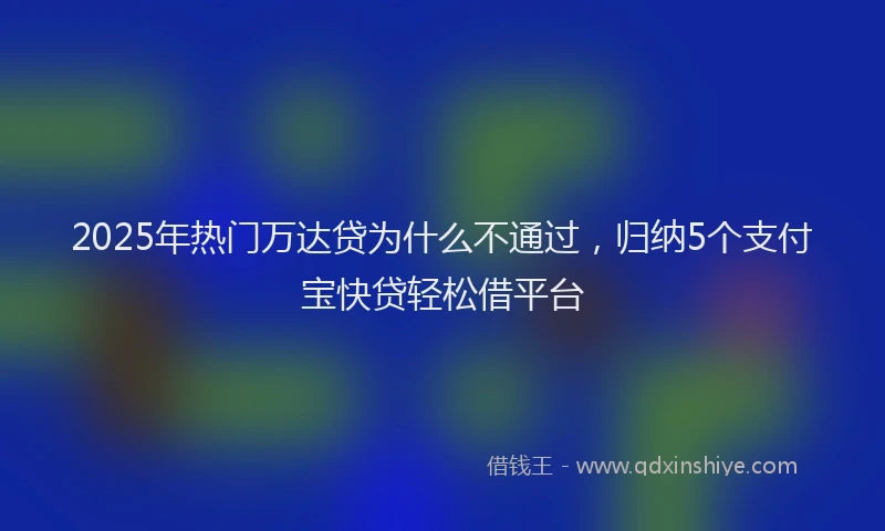 2025年热门万达贷为什么不通过，归纳5个支付宝快贷轻松借平台