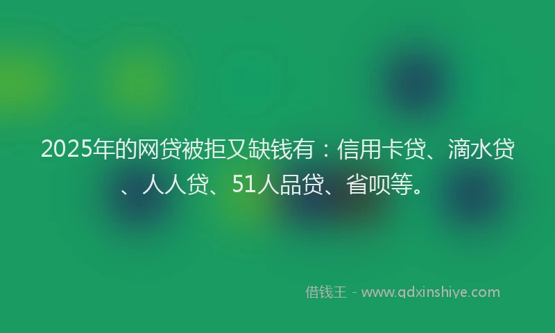 2025年的网贷被拒又缺钱有：信用卡贷、滴水贷、人人贷、51人品贷、省呗等。