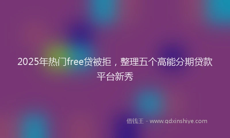 2025年热门free贷被拒，整理五个高能分期贷款平台新秀