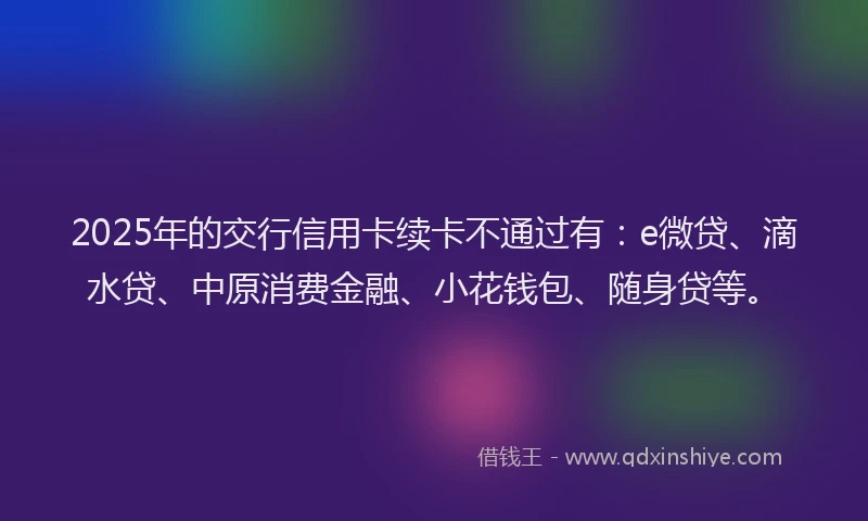2025年的交行信用卡续卡不通过有：e微贷、滴水贷、中原消费金融、小花钱包、随身贷等。