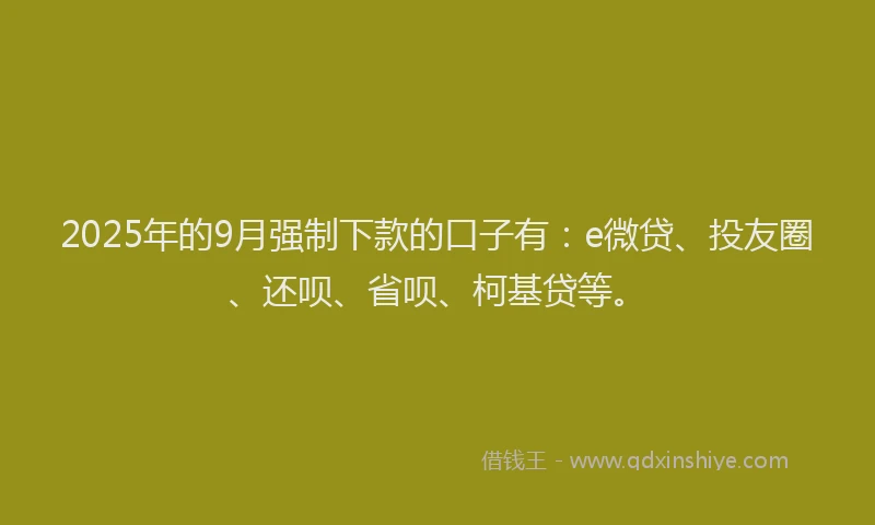2025年的9月强制下款的口子有：e微贷、投友圈、还呗、省呗、柯基贷等。