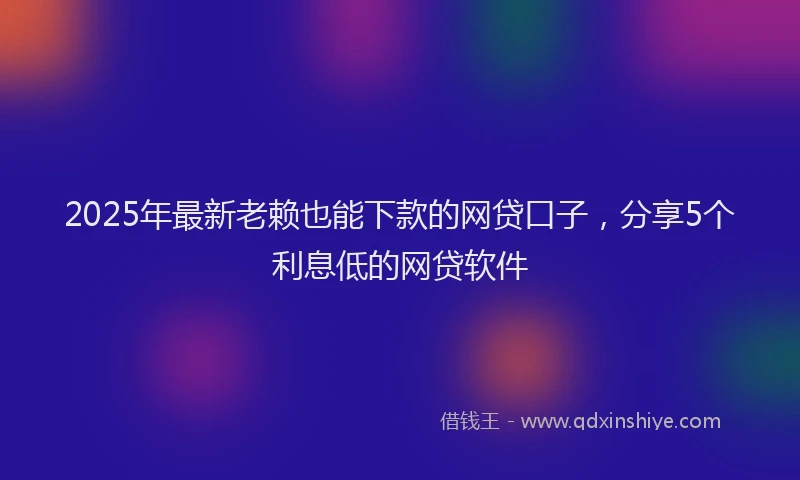 2025年最新老赖也能下款的网贷口子，分享5个利息低的网贷软件