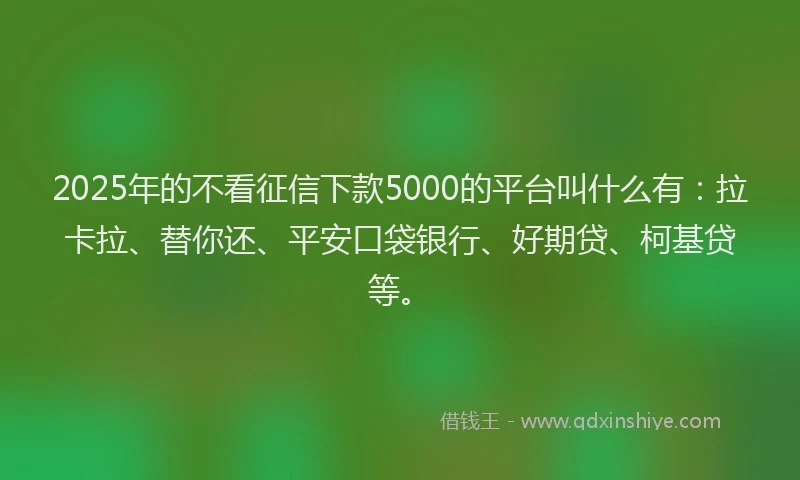 2025年的不看征信下款5000的平台叫什么有：拉卡拉、替你还、平安口袋银行、好期贷、柯基贷等。