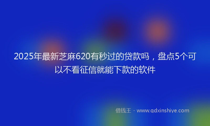 2025年最新芝麻620有秒过的贷款吗，盘点5个可以不看征信就能下款的软件