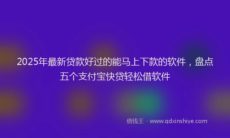 2025年最新贷款好过的能马上下款的软件，盘点五个支付宝快贷轻松借软件