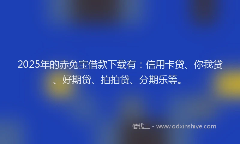 2025年的赤兔宝借款下载有：信用卡贷、你我贷、好期贷、拍拍贷、分期乐等。
