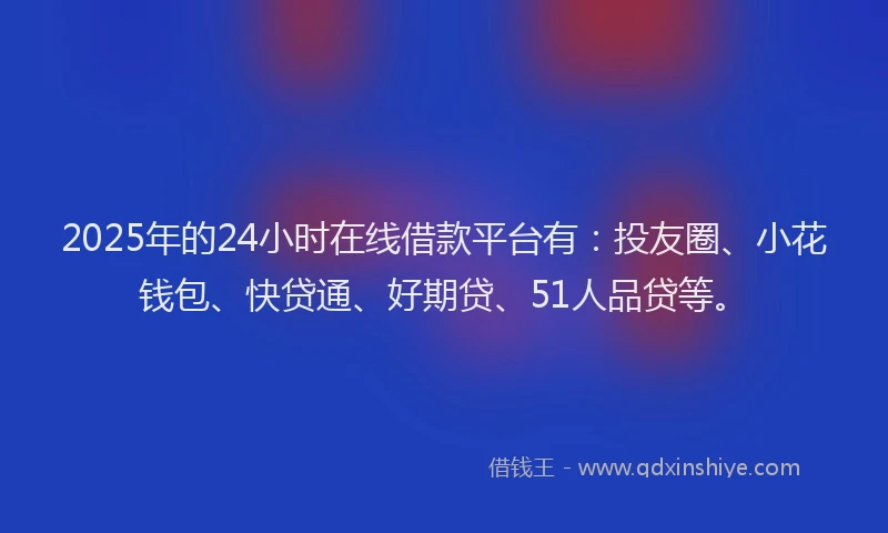 2025年的24小时在线借款平台有：投友圈、小花钱包、快贷通、好期贷、51人品贷等。