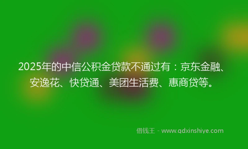 2025年的中信公积金贷款不通过有：京东金融、安逸花、快贷通、美团生活费、惠商贷等。
