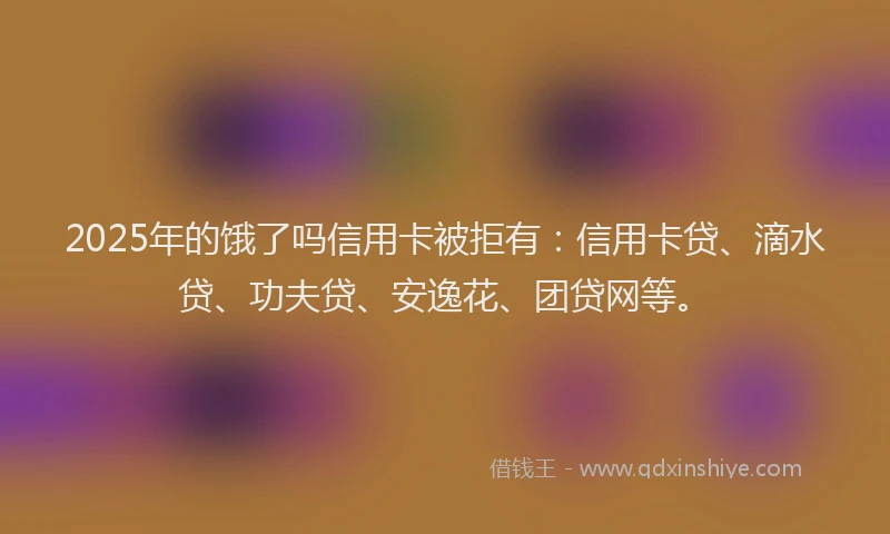 2025年的饿了吗信用卡被拒有：信用卡贷、滴水贷、功夫贷、安逸花、团贷网等。