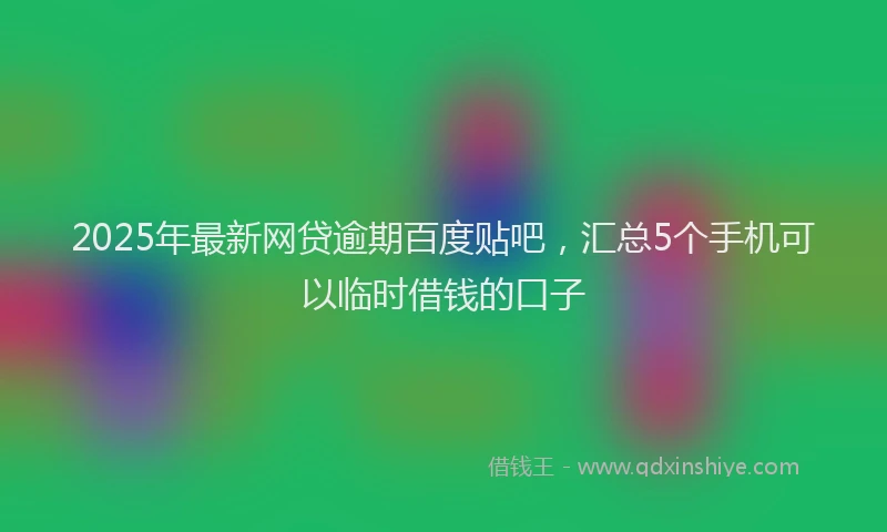 2025年最新网贷逾期百度贴吧，汇总5个手机可以临时借钱的口子