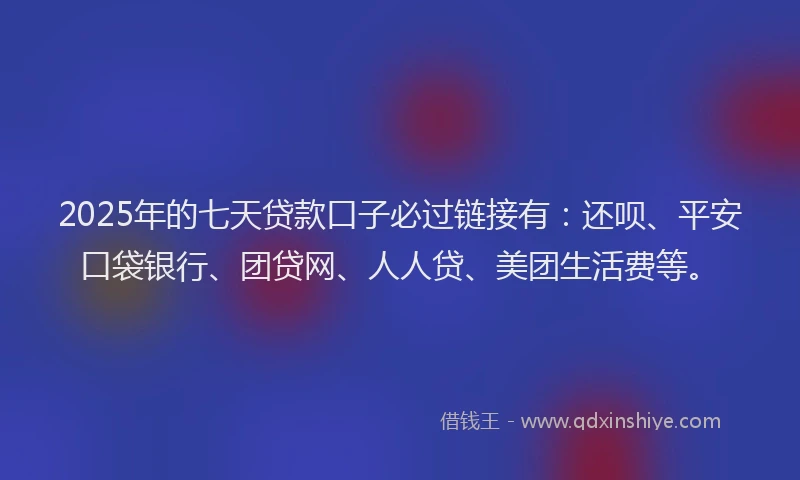 2025年的七天贷款口子必过链接有：还呗、平安口袋银行、团贷网、人人贷、美团生活费等。
