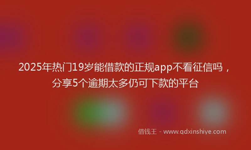 2025年热门19岁能借款的正规app不看征信吗，分享5个逾期太多仍可下款的平台