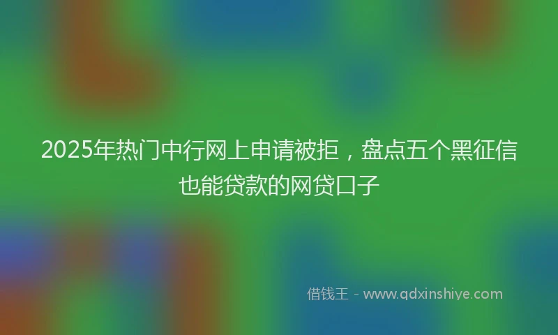 2025年热门中行网上申请被拒，盘点五个黑征信也能贷款的网贷口子