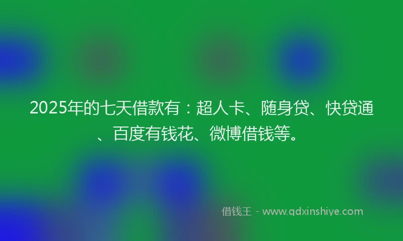 2025年的七天借款有：超人卡、随身贷、快贷通、百度有钱花、微博借钱等。