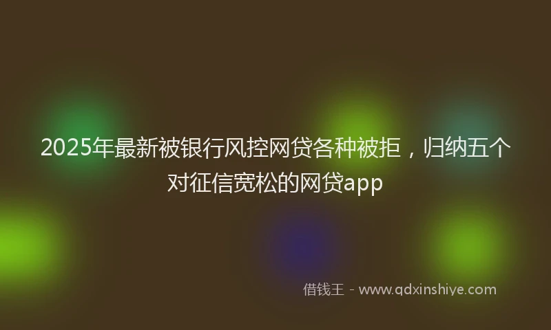 2025年最新被银行风控网贷各种被拒，归纳五个对征信宽松的网贷app