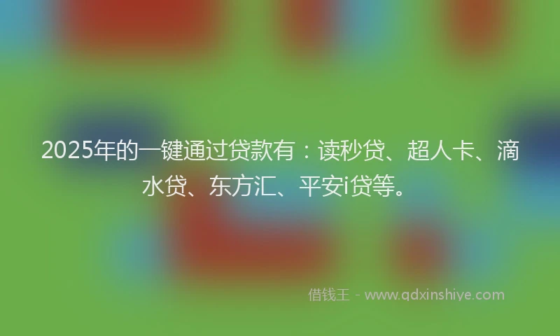 2025年的一键通过贷款有：读秒贷、超人卡、滴水贷、东方汇、平安i贷等。