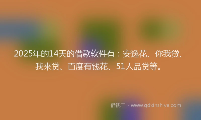 2025年的14天的借款软件有：安逸花、你我贷、我来贷、百度有钱花、51人品贷等。