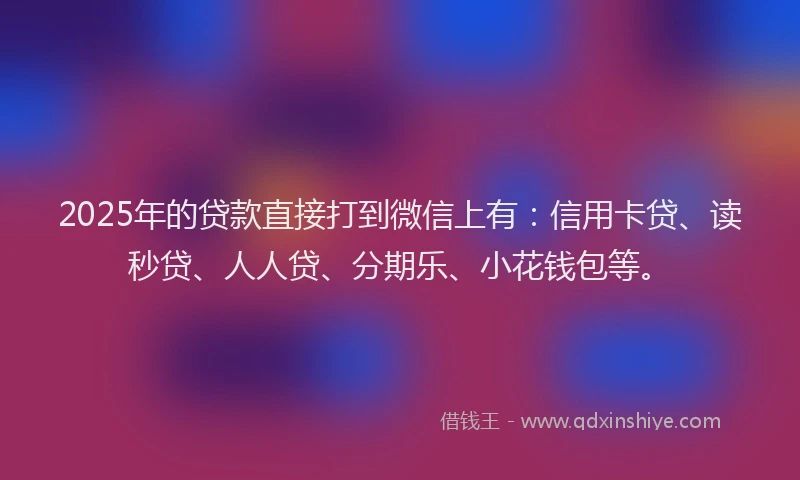 2025年的贷款直接打到微信上有：信用卡贷、读秒贷、人人贷、分期乐、小花钱包等。