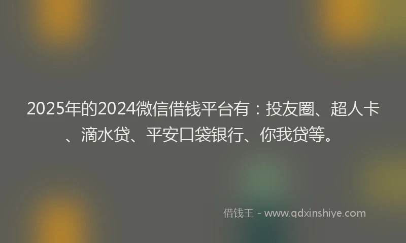 2025年的2024微信借钱平台有：投友圈、超人卡、滴水贷、平安口袋银行、你我贷等。