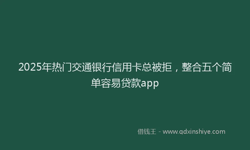 2025年热门交通银行信用卡总被拒，整合五个简单容易贷款app