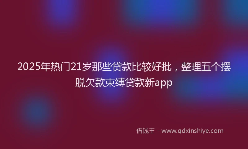 2025年热门21岁那些贷款比较好批，整理五个摆脱欠款束缚贷款新app