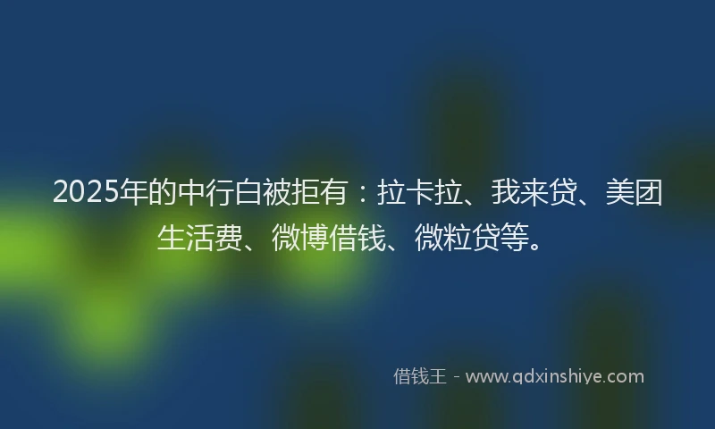 2025年的中行白被拒有：拉卡拉、我来贷、美团生活费、微博借钱、微粒贷等。
