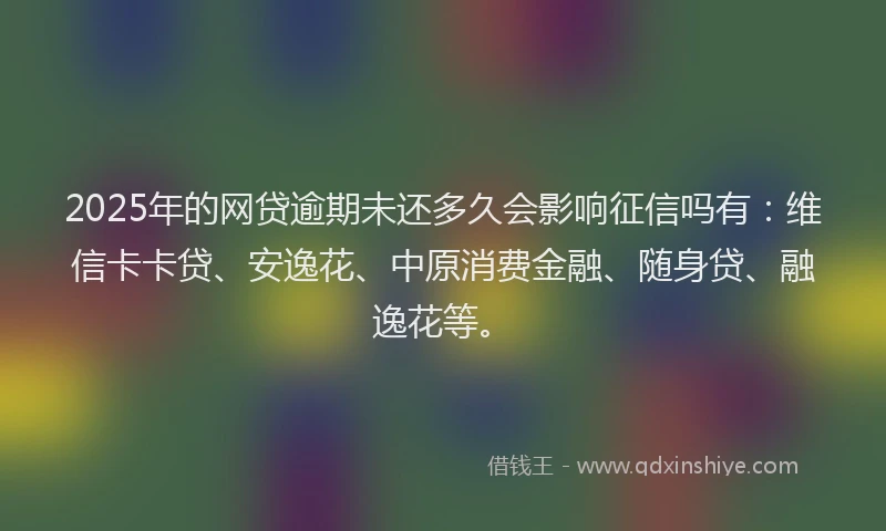 2025年的网贷逾期未还多久会影响征信吗有:维信卡卡贷、安逸花、中原消费金融、随身贷、融逸花等。