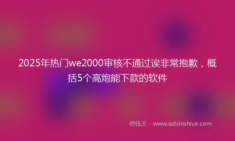 2025年热门we2000审核不通过诶非常抱歉，概括5个高炮能下款的软件