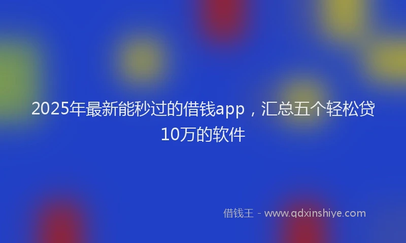 2025年最新能秒过的借钱app，汇总五个轻松贷10万的软件