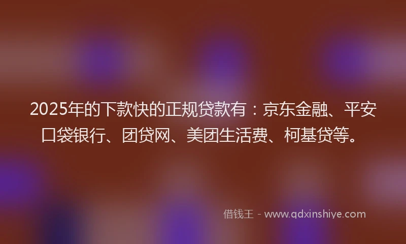 2025年的下款快的正规贷款有：京东金融、平安口袋银行、团贷网、美团生活费、柯基贷等。