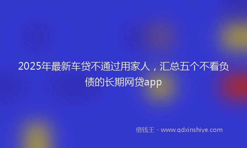 2025年最新车贷不通过用家人，汇总五个不看负债的长期网贷app